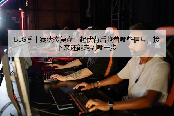 BLG季中赛状态复盘：起伏背后藏着哪些信号，接下来还能走到哪一步