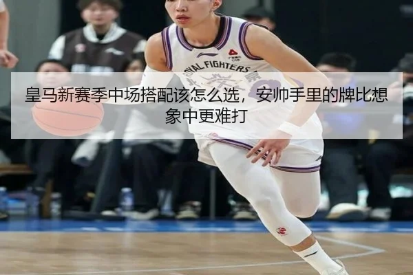 皇马新赛季中场搭配该怎么选，安帅手里的牌比想象中更难打